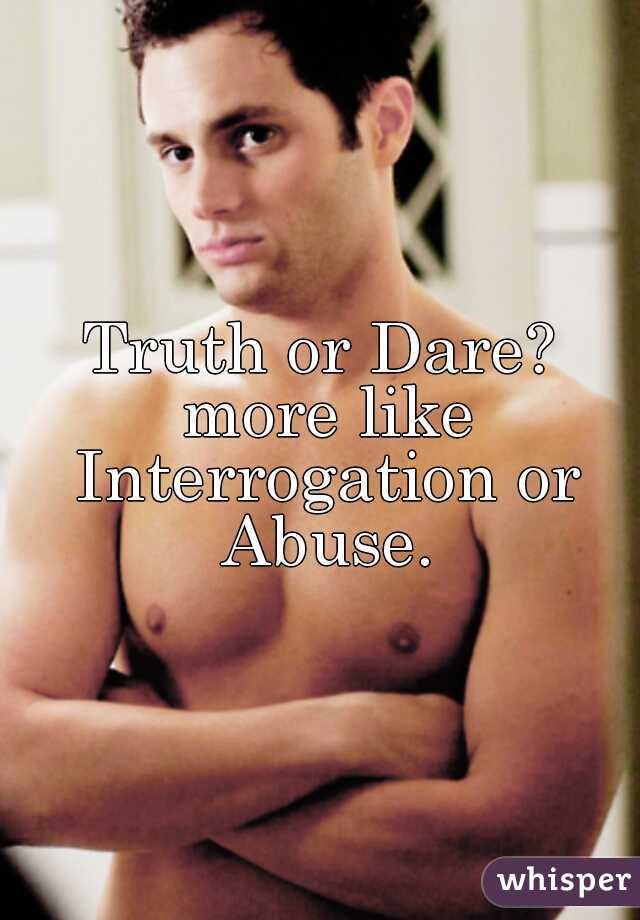 Truth or Dare? more like Interrogation or Abuse.
