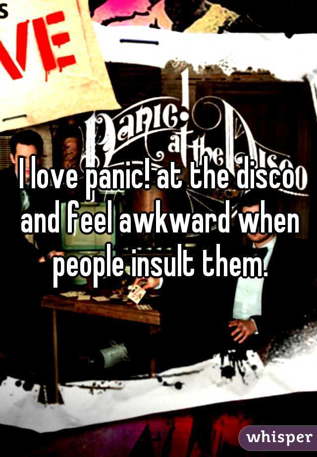 I love panic! at the disco and feel awkward when people insult them.