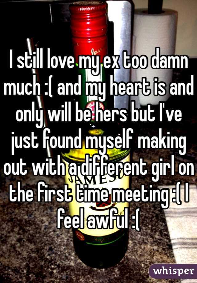 I still love my ex too damn much :( and my heart is and only will be hers but I've just found myself making out with a different girl on the first time meeting :( I feel awful :( 