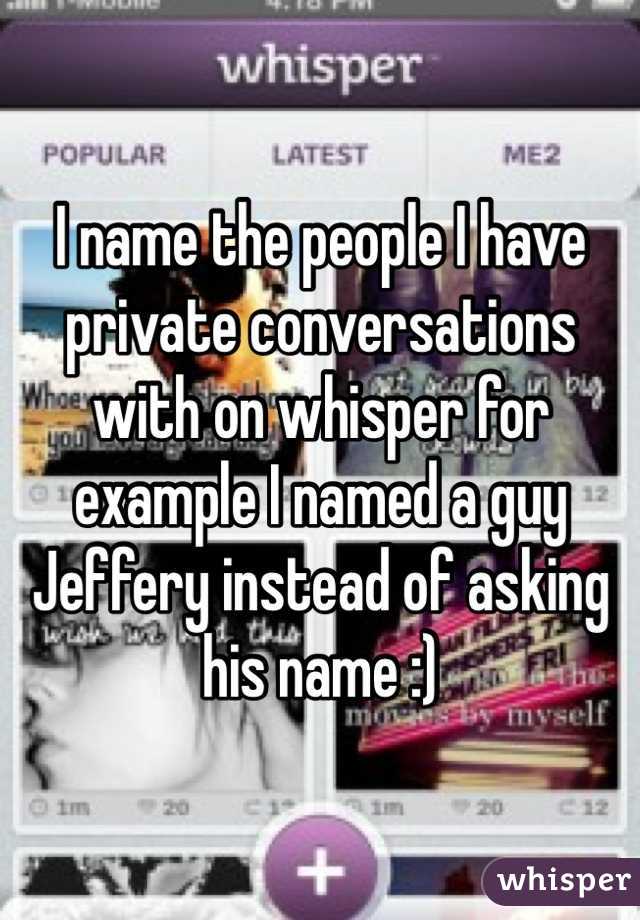 I name the people I have private conversations with on whisper for example I named a guy Jeffery instead of asking his name :)