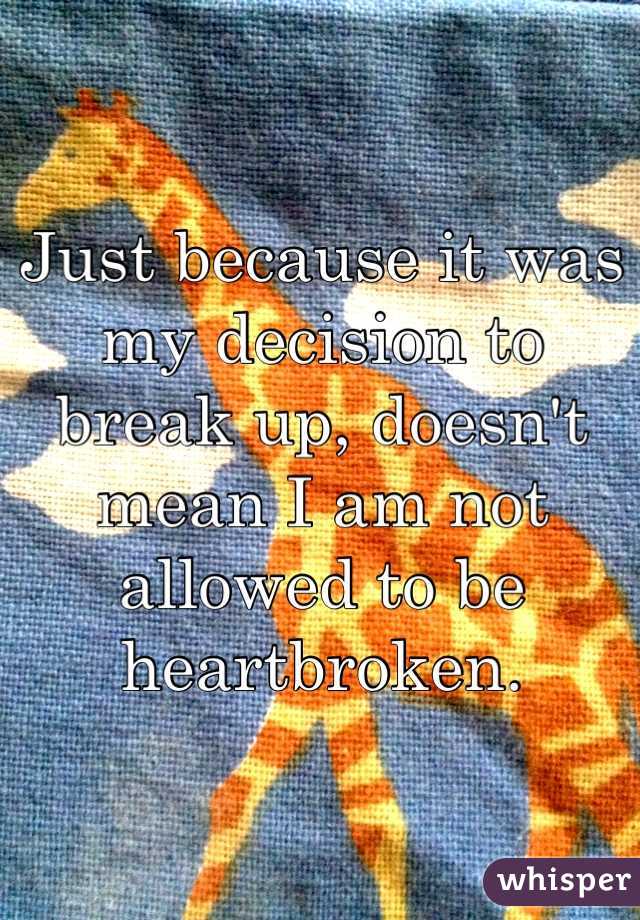 Just because it was my decision to break up, doesn't mean I am not allowed to be heartbroken.