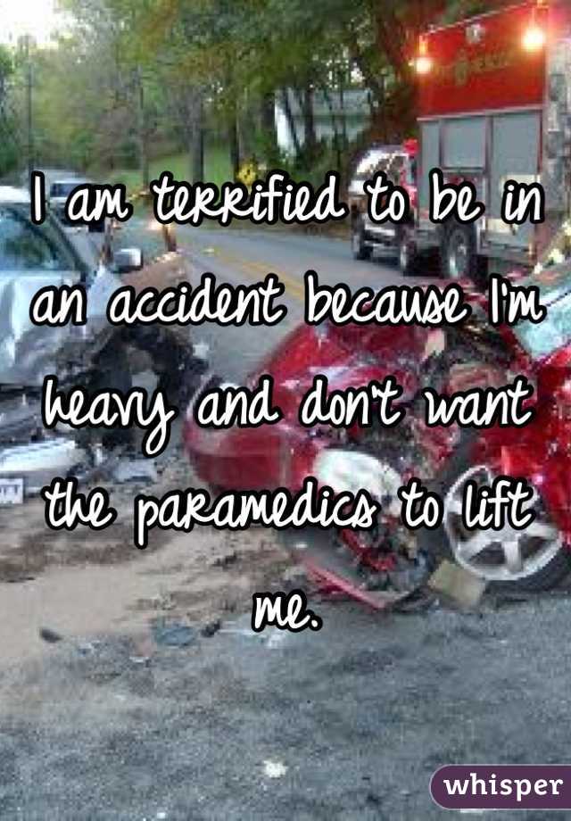 I am terrified to be in an accident because I'm heavy and don't want the paramedics to lift me. 