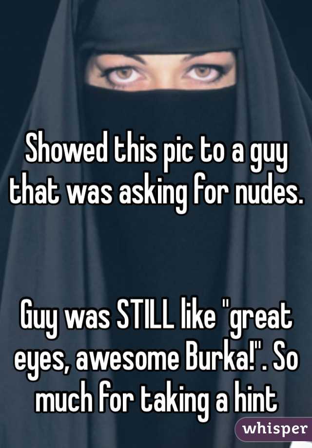 Showed this pic to a guy that was asking for nudes.


Guy was STILL like "great eyes, awesome Burka!". So much for taking a hint