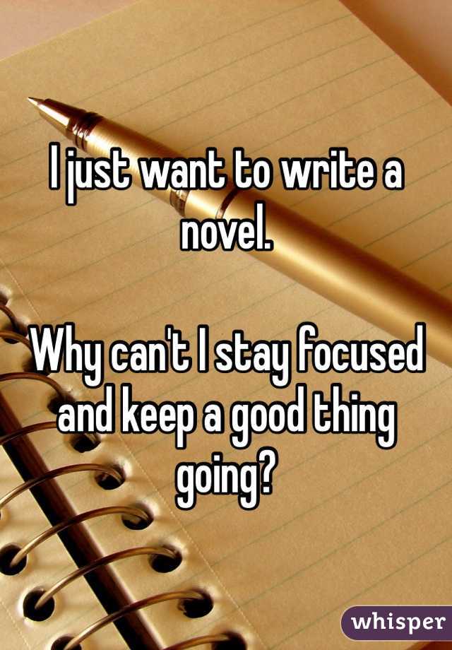 I just want to write a novel.

Why can't I stay focused and keep a good thing going?