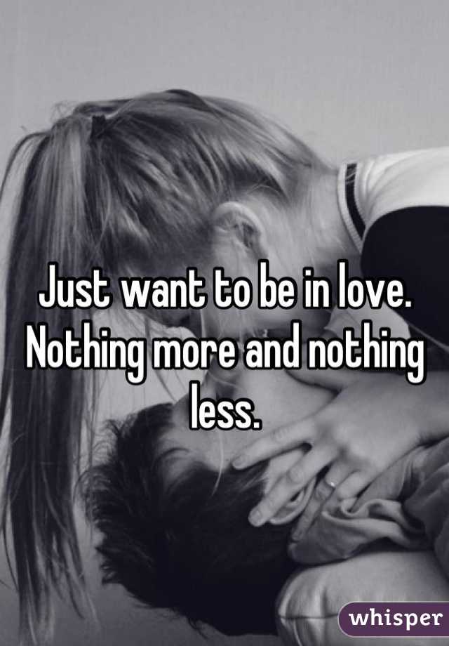 Just want to be in love. Nothing more and nothing less.