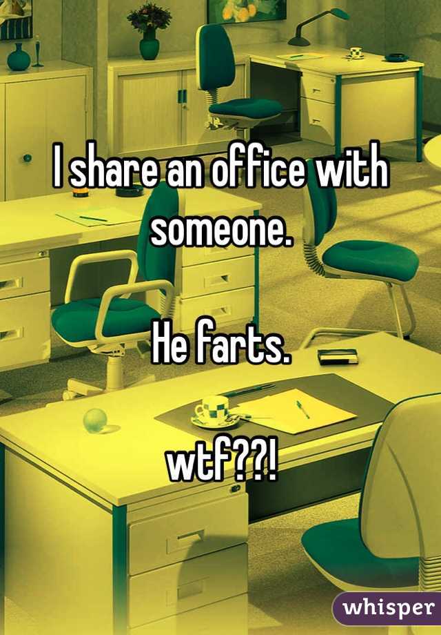I share an office with someone. 

He farts. 

wtf??!