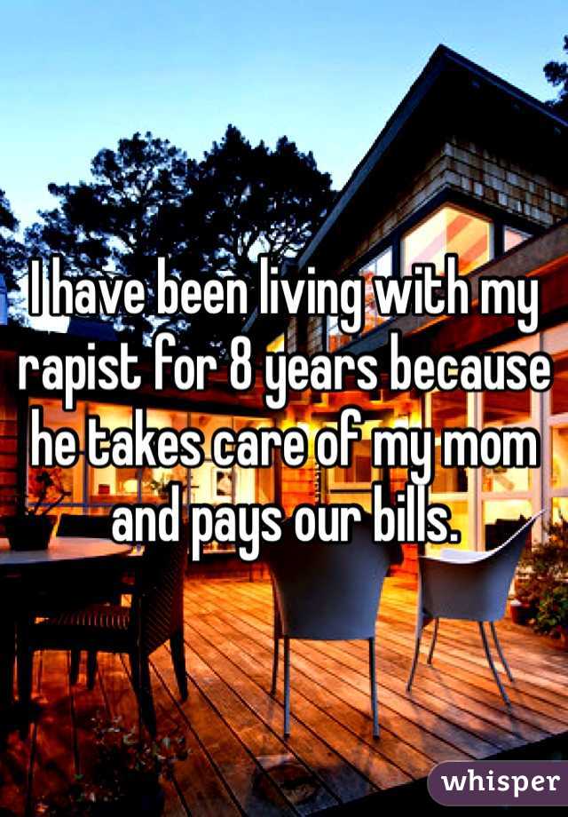 I have been living with my rapist for 8 years because he takes care of my mom and pays our bills.