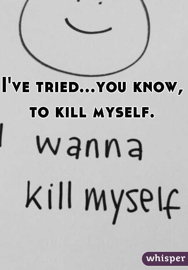 I've tried...you know, to kill myself. 