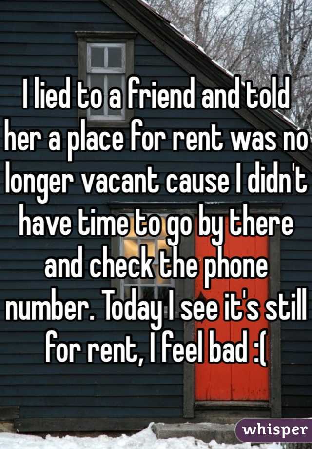 I lied to a friend and told her a place for rent was no longer vacant cause I didn't have time to go by there and check the phone number. Today I see it's still for rent, I feel bad :(