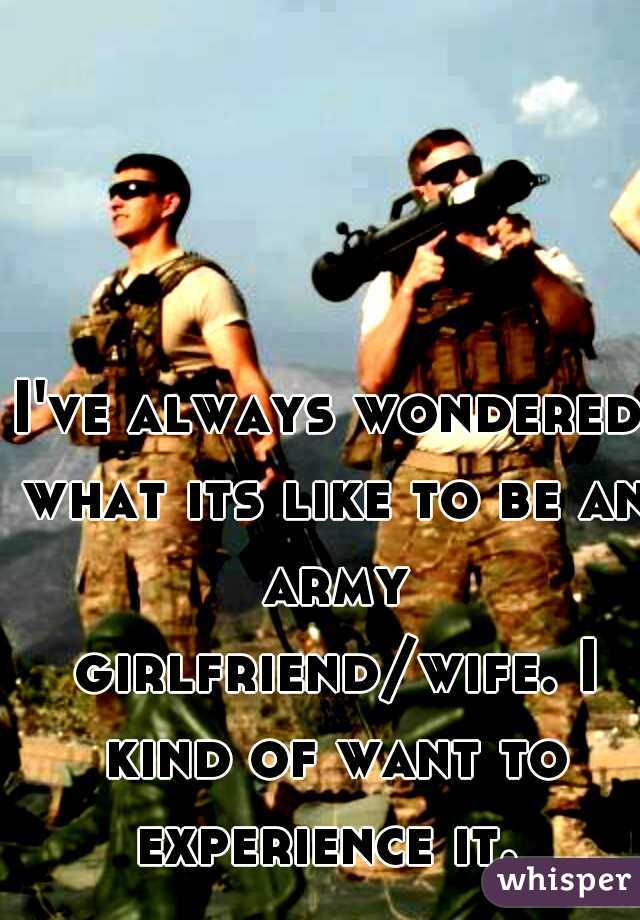 I've always wondered what its like to be an army girlfriend/wife. I kind of want to experience it. 
