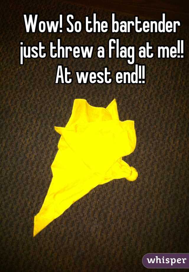 Wow! So the bartender just threw a flag at me!! At west end!! 