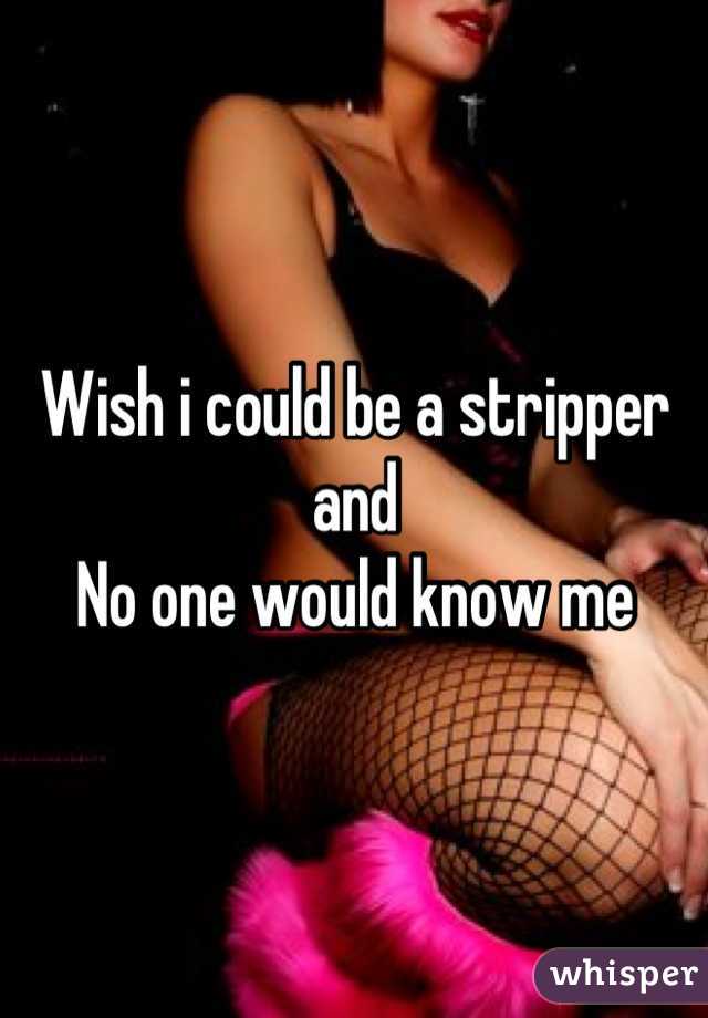 Wish i could be a stripper and
No one would know me