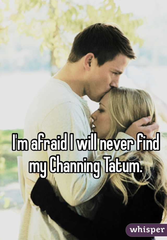 
I'm afraid I will never find my Channing Tatum. 