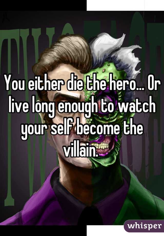You either die the hero... Or live long enough to watch your self become the villain. 