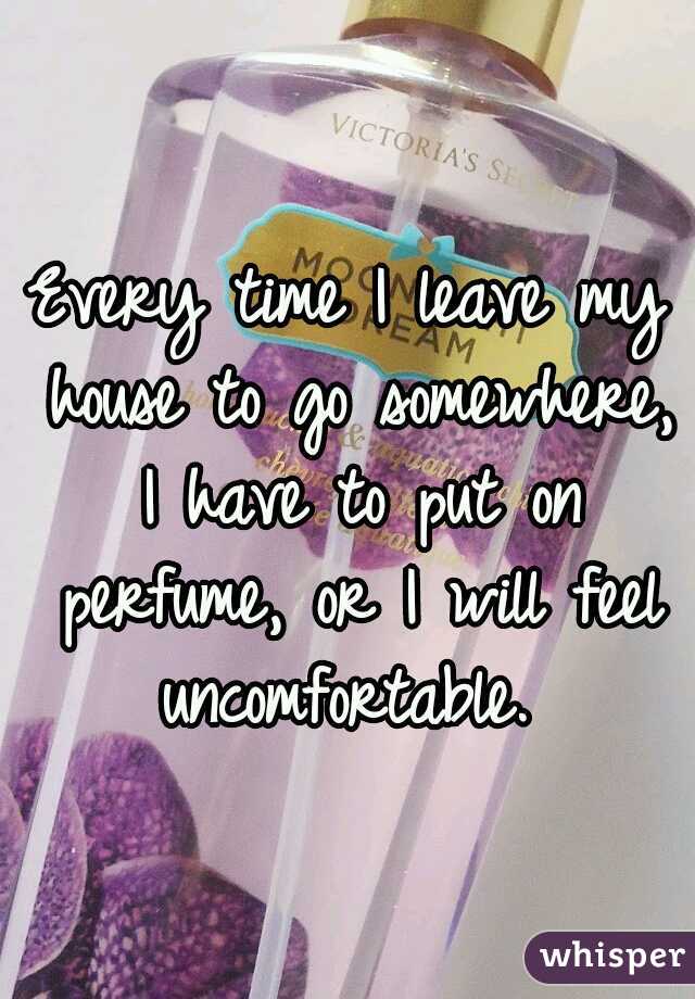 Every time I leave my house to go somewhere, I have to put on perfume, or I will feel uncomfortable. 