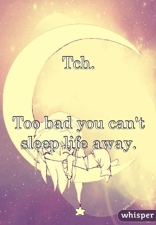 Tch.


Too bad you can't sleep life away.

