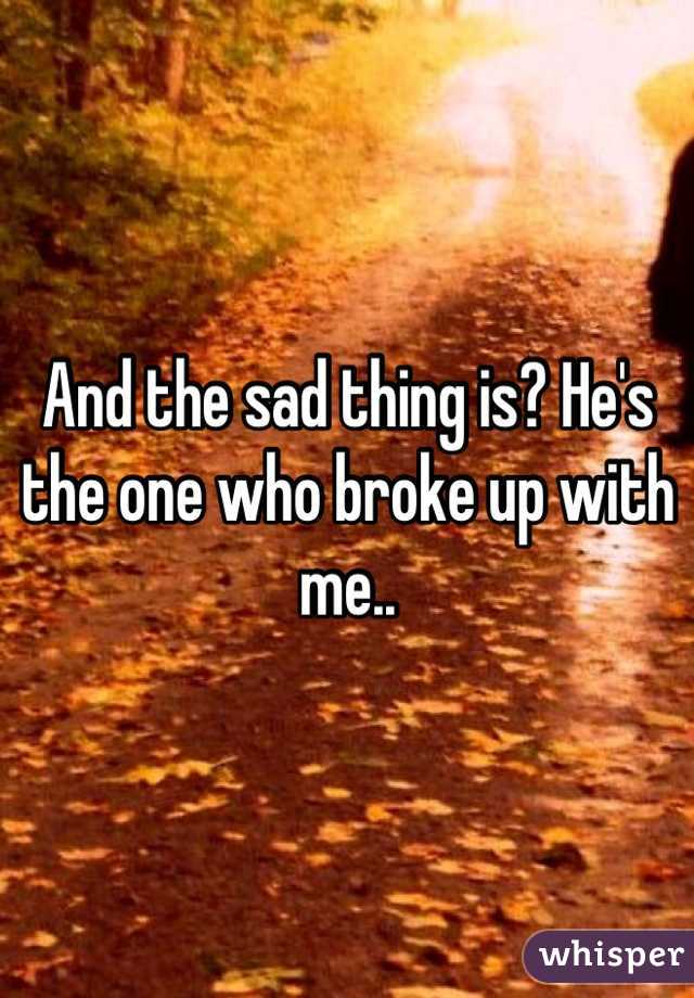 And the sad thing is? He's the one who broke up with me..