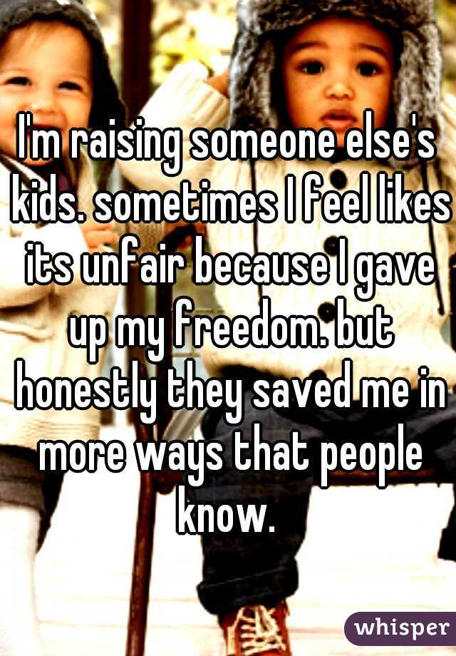 I'm raising someone else's kids. sometimes I feel likes its unfair because I gave up my freedom. but honestly they saved me in more ways that people know. 