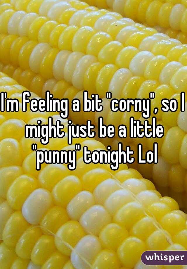 I'm feeling a bit "corny", so I might just be a little "punny" tonight Lol