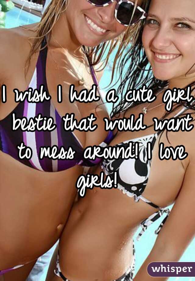 I wish I had a cute girl bestie that would want to mess around! I love girls! 