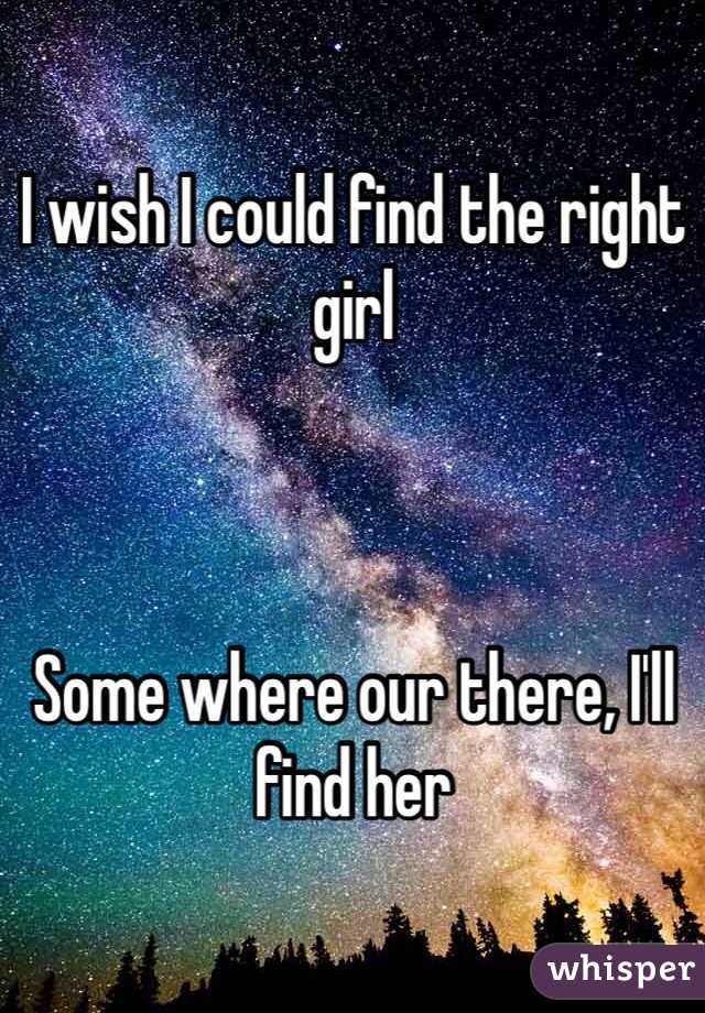 I wish I could find the right girl



Some where our there, I'll find her