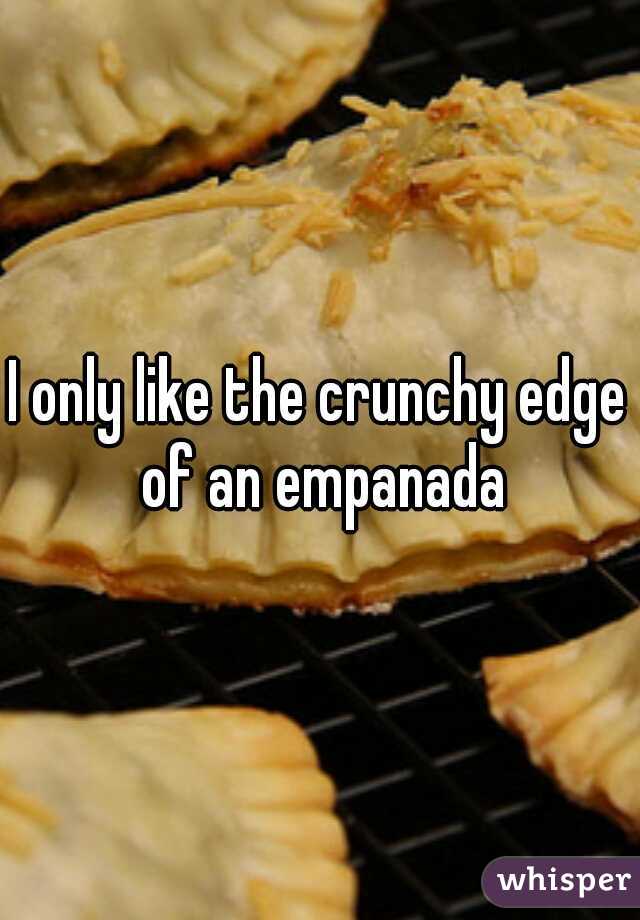 I only like the crunchy edge of an empanada