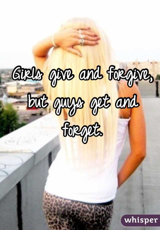 Girls give and forgive, but guys get and forget.