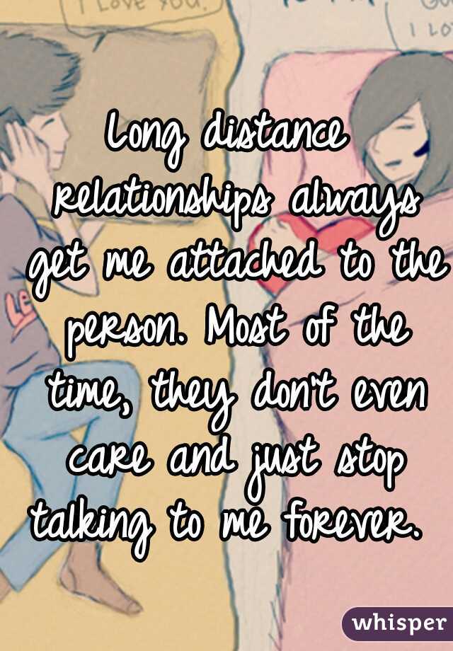 Long distance relationships always get me attached to the person. Most of the time, they don't even care and just stop talking to me forever. 