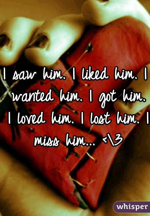 I saw him. I liked him. I wanted him. I got him. I loved him. I lost him. I miss him... <\3