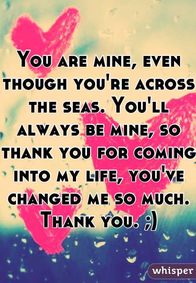 You are mine, even though you're across the seas. You'll always be mine, so thank you for coming into my life, you've changed me so much. Thank you. ;)