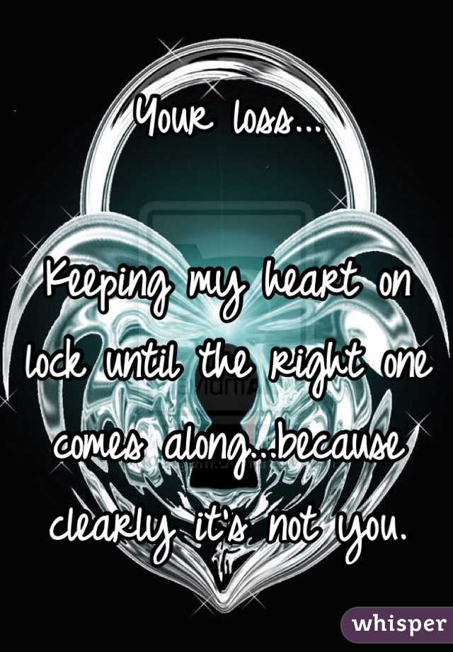 Your loss...

Keeping my heart on lock until the right one comes along...because clearly it's not you.
