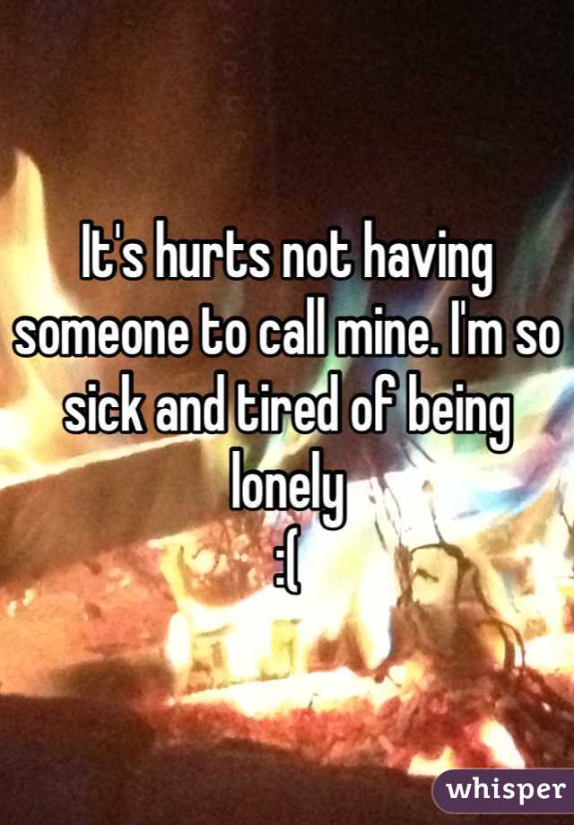 It's hurts not having someone to call mine. I'm so sick and tired of being lonely
:(