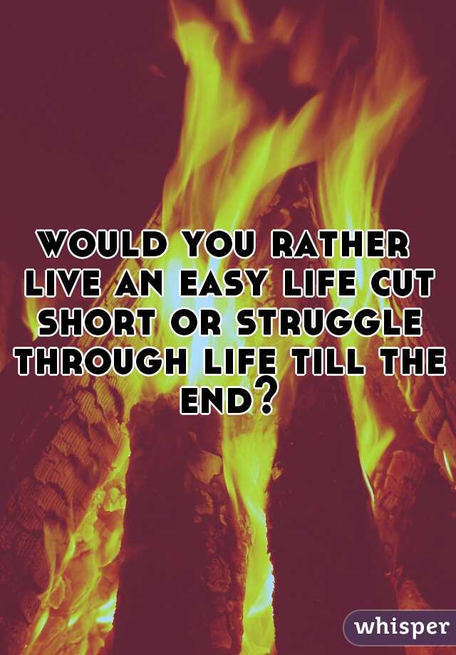 would you rather live an easy life cut short or struggle through life till the end?