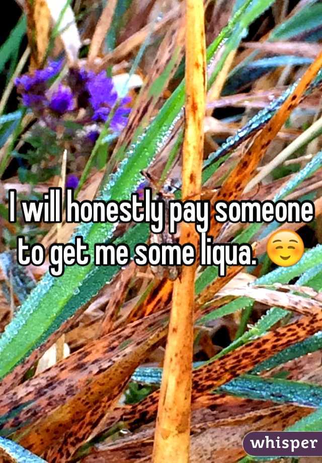 I will honestly pay someone to get me some liqua. ☺️