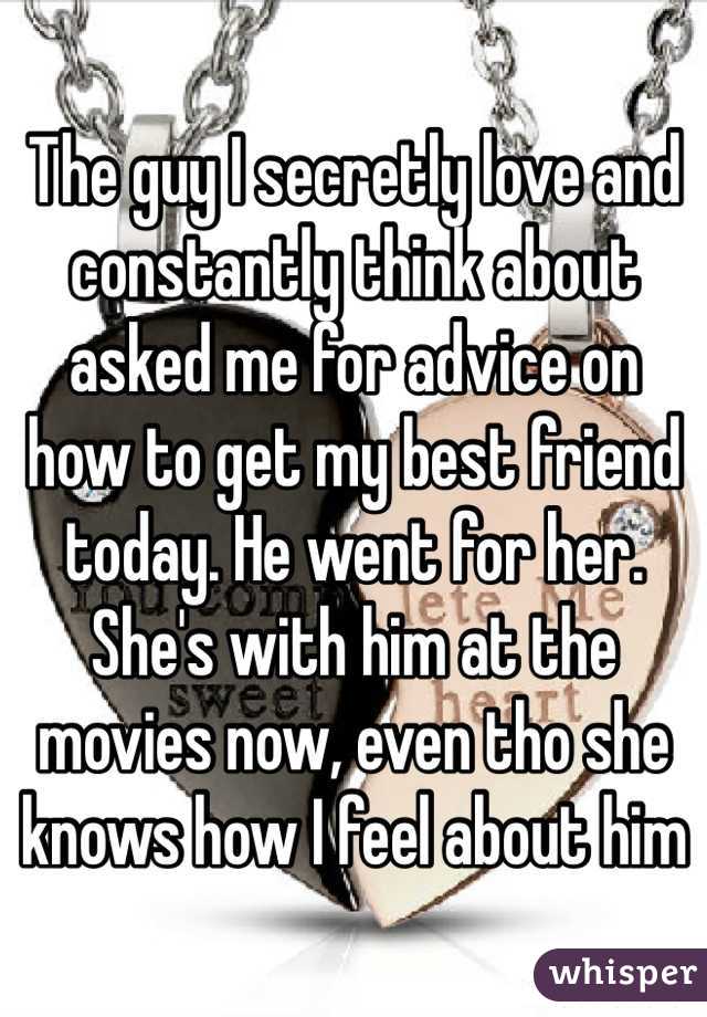 The guy I secretly love and constantly think about asked me for advice on how to get my best friend today. He went for her. She's with him at the movies now, even tho she knows how I feel about him
