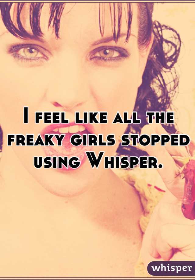 I feel like all the freaky girls stopped using Whisper.