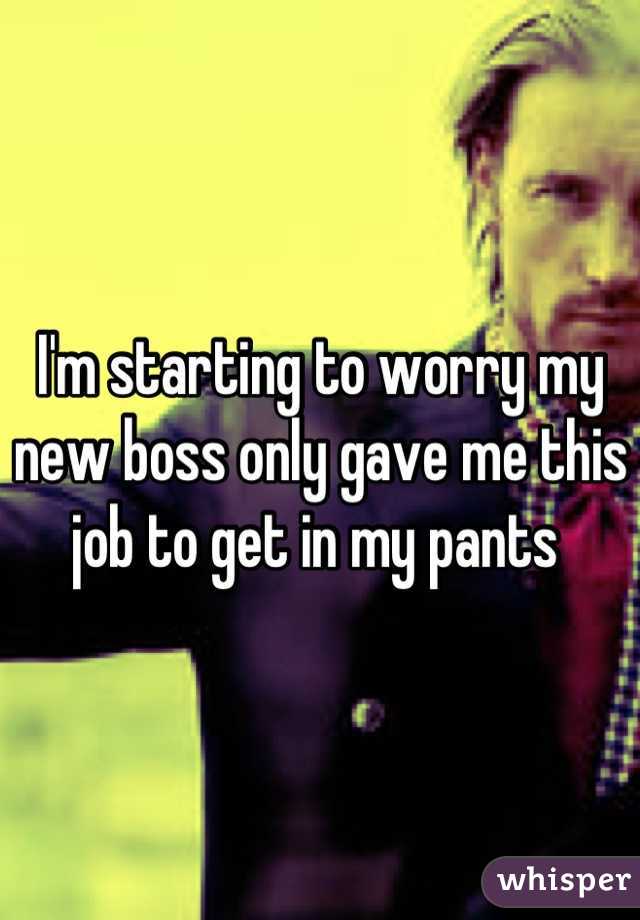 I'm starting to worry my new boss only gave me this job to get in my pants 