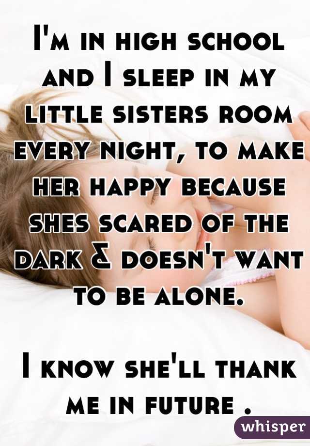I'm in high school and I sleep in my little sisters room every night, to make her happy because shes scared of the dark & doesn't want to be alone.

I know she'll thank me in future .