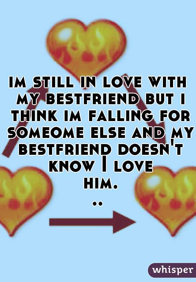 im still in love with my bestfriend but i think im falling for someome else and my bestfriend doesn't know I love him...