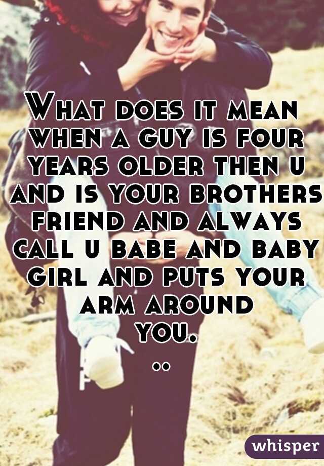 What does it mean when a guy is four years older then u and is your brothers friend and always call u babe and baby girl and puts your arm around you...