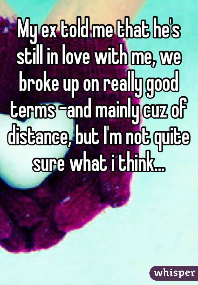 My ex told me that he's
still in love with me, we broke up on really good terms -and mainly cuz of distance, but I'm not quite sure what i think...