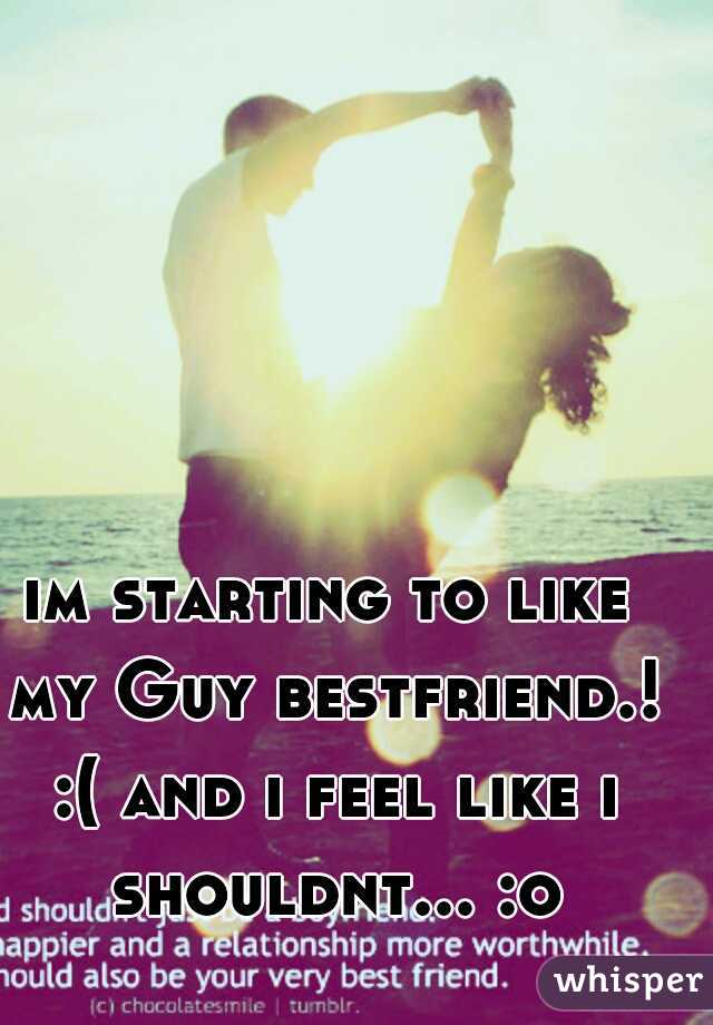 im starting to like my Guy bestfriend.! :( and i feel like i shouldnt... :o