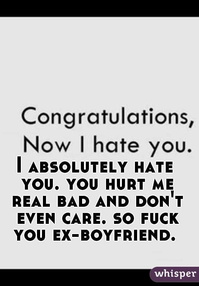 I absolutely hate you. you hurt me real bad and don't even care. so fuck you ex-boyfriend. 