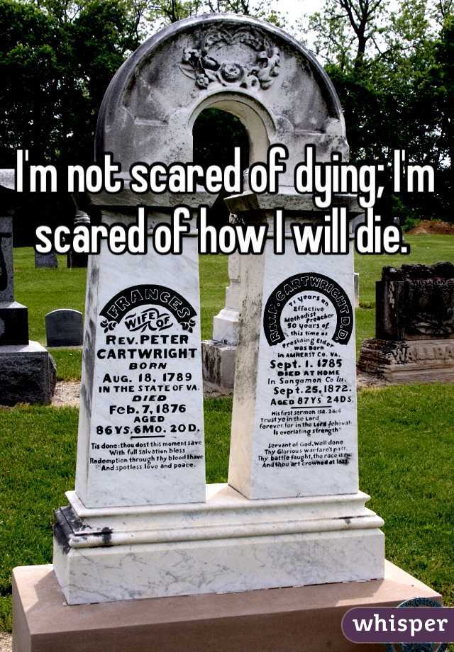  I'm not scared of dying; I'm scared of how I will die. 