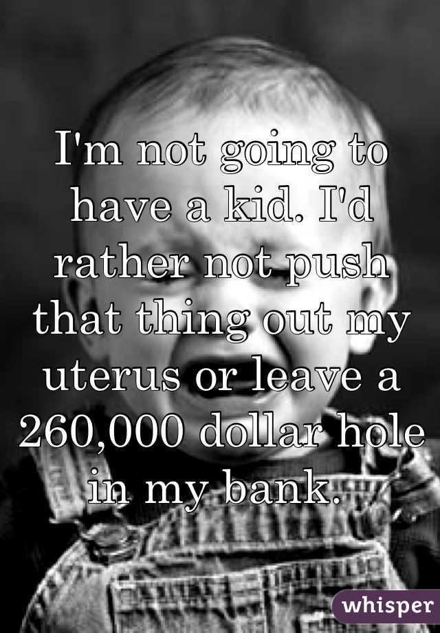 I'm not going to have a kid. I'd rather not push that thing out my uterus or leave a 260,000 dollar hole in my bank. 