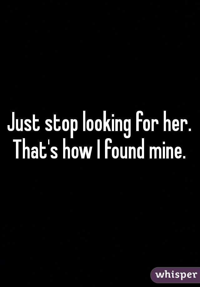 Just stop looking for her. That's how I found mine. 