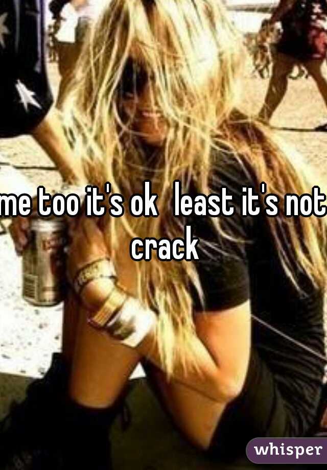 me too it's ok
least it's not crack