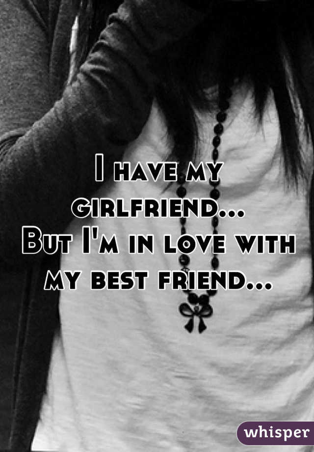 I have my girlfriend...
But I'm in love with my best friend...