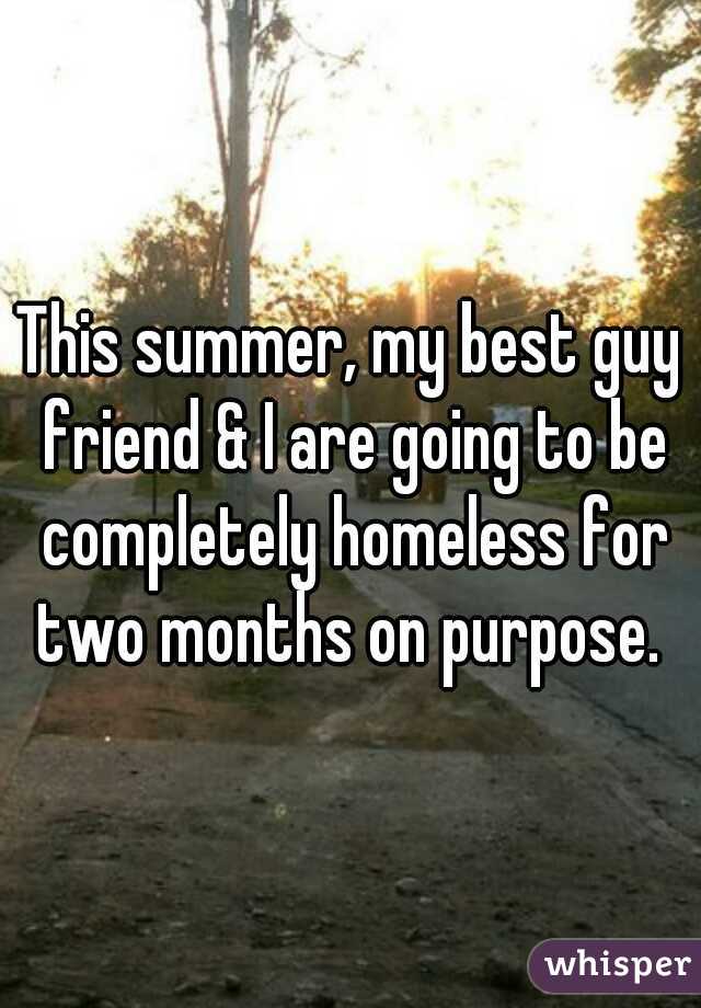 This summer, my best guy friend & I are going to be completely homeless for two months on purpose. 