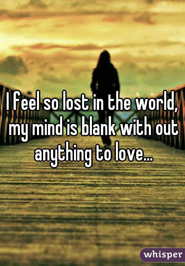 I feel so lost in the world, my mind is blank with out anything to love...